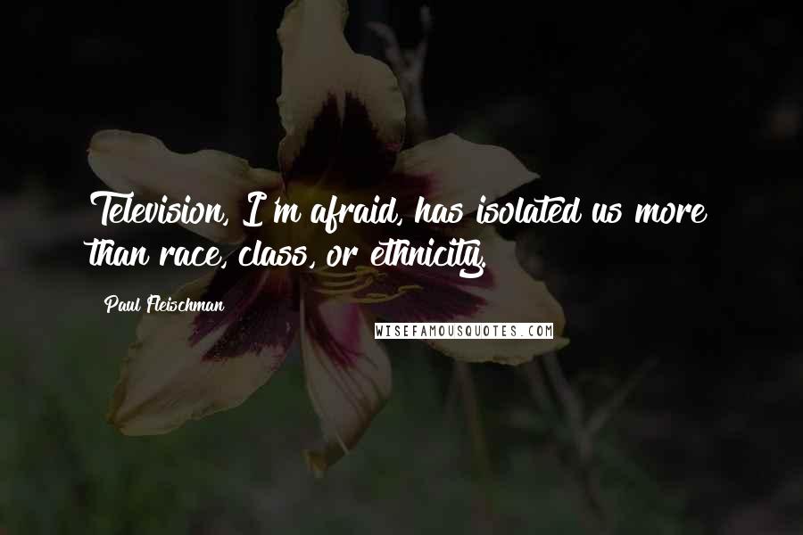 Paul Fleischman Quotes: Television, I'm afraid, has isolated us more than race, class, or ethnicity.