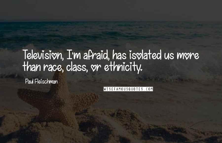 Paul Fleischman Quotes: Television, I'm afraid, has isolated us more than race, class, or ethnicity.