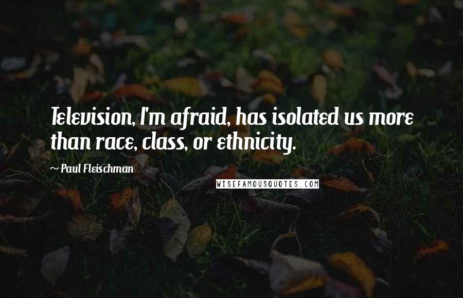 Paul Fleischman Quotes: Television, I'm afraid, has isolated us more than race, class, or ethnicity.