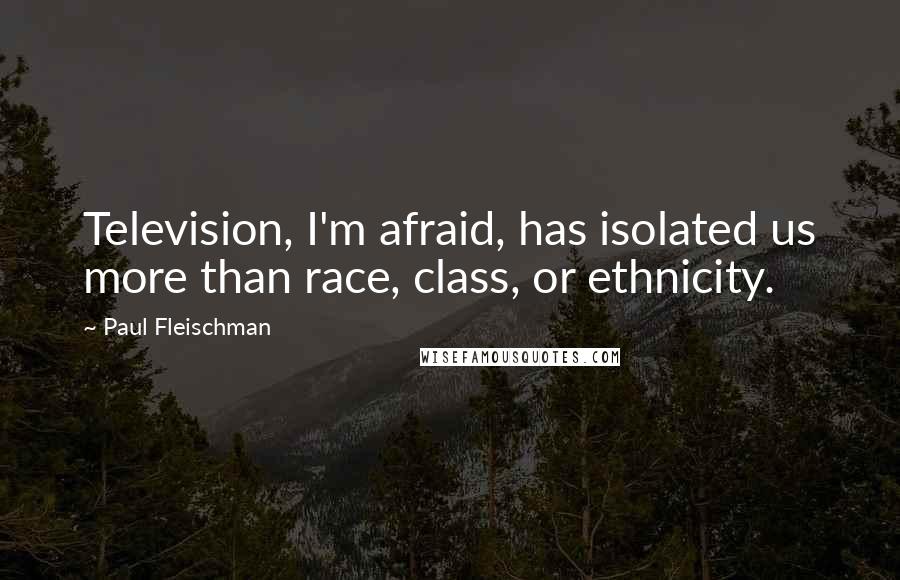 Paul Fleischman Quotes: Television, I'm afraid, has isolated us more than race, class, or ethnicity.