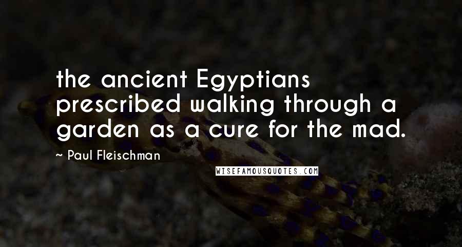Paul Fleischman Quotes: the ancient Egyptians prescribed walking through a garden as a cure for the mad.