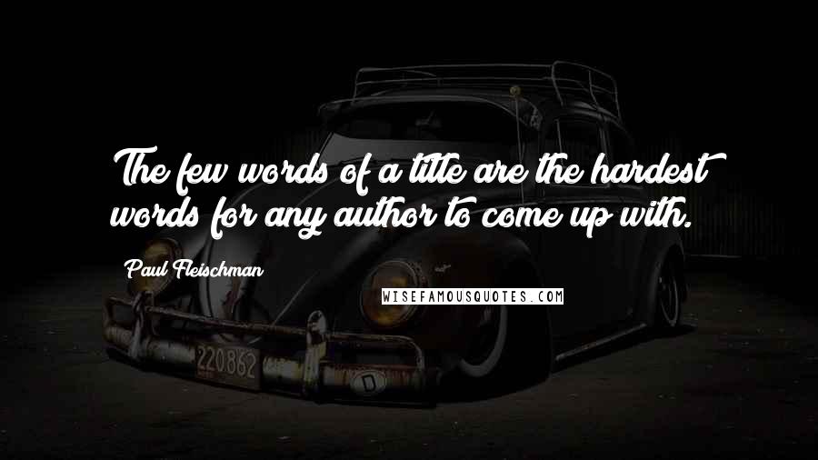 Paul Fleischman Quotes: The few words of a title are the hardest words for any author to come up with.