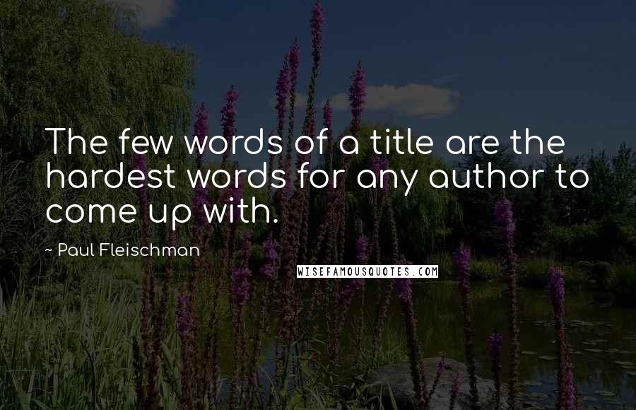 Paul Fleischman Quotes: The few words of a title are the hardest words for any author to come up with.