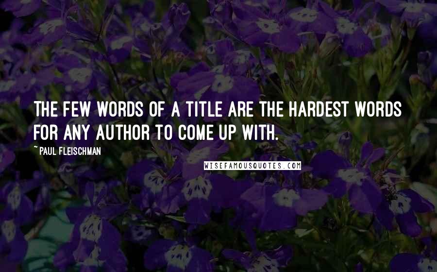 Paul Fleischman Quotes: The few words of a title are the hardest words for any author to come up with.