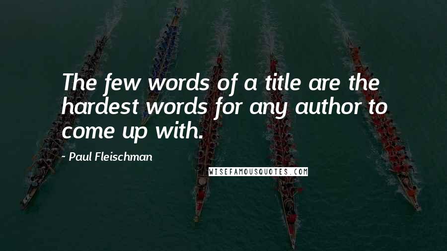 Paul Fleischman Quotes: The few words of a title are the hardest words for any author to come up with.