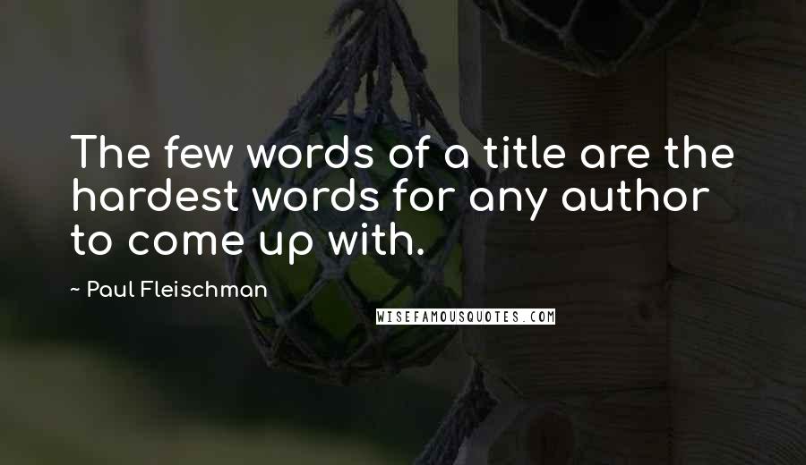 Paul Fleischman Quotes: The few words of a title are the hardest words for any author to come up with.