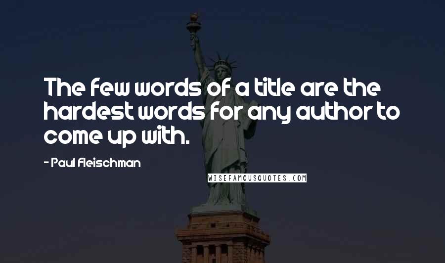 Paul Fleischman Quotes: The few words of a title are the hardest words for any author to come up with.