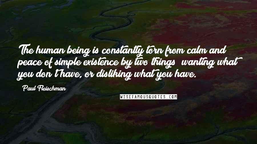 Paul Fleischman Quotes: The human being is constantly torn from calm and peace of simple existence by two things; wanting what you don't have, or disliking what you have.