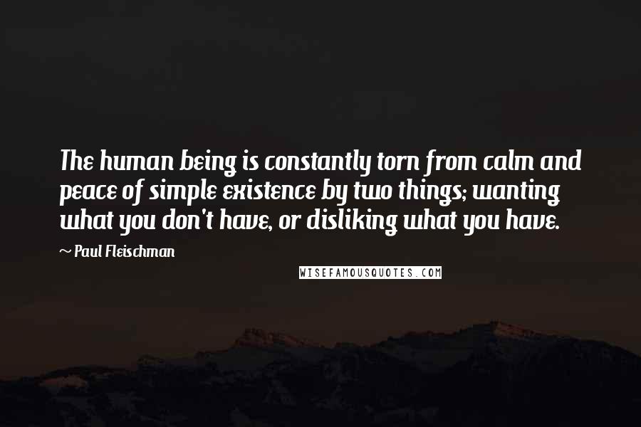 Paul Fleischman Quotes: The human being is constantly torn from calm and peace of simple existence by two things; wanting what you don't have, or disliking what you have.