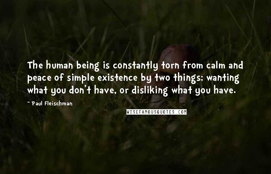Paul Fleischman Quotes: The human being is constantly torn from calm and peace of simple existence by two things; wanting what you don't have, or disliking what you have.