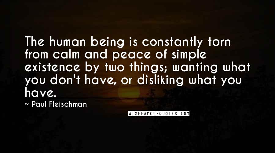 Paul Fleischman Quotes: The human being is constantly torn from calm and peace of simple existence by two things; wanting what you don't have, or disliking what you have.