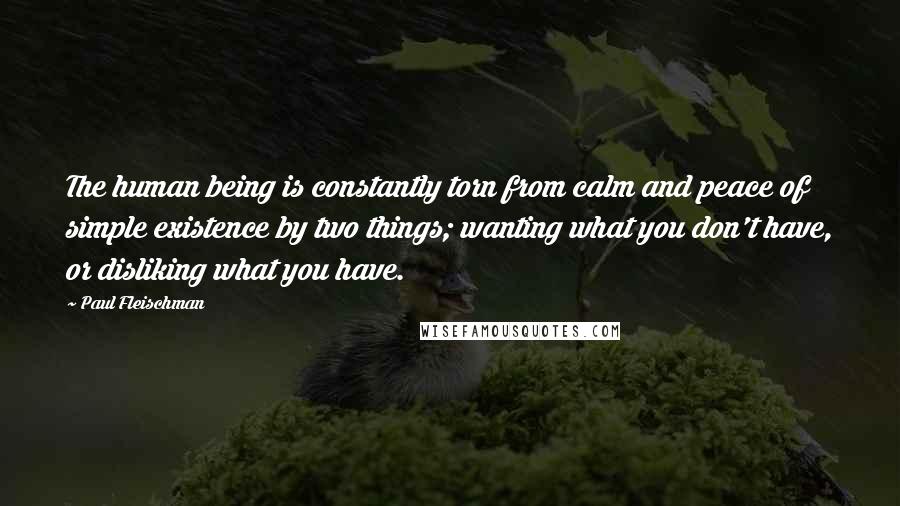 Paul Fleischman Quotes: The human being is constantly torn from calm and peace of simple existence by two things; wanting what you don't have, or disliking what you have.