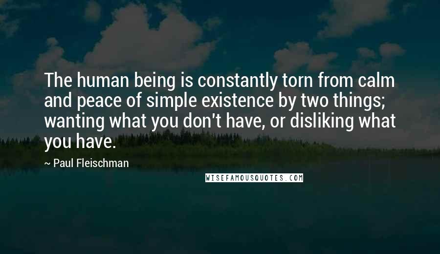 Paul Fleischman Quotes: The human being is constantly torn from calm and peace of simple existence by two things; wanting what you don't have, or disliking what you have.