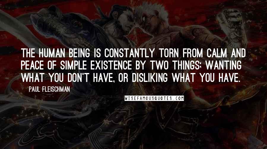 Paul Fleischman Quotes: The human being is constantly torn from calm and peace of simple existence by two things; wanting what you don't have, or disliking what you have.