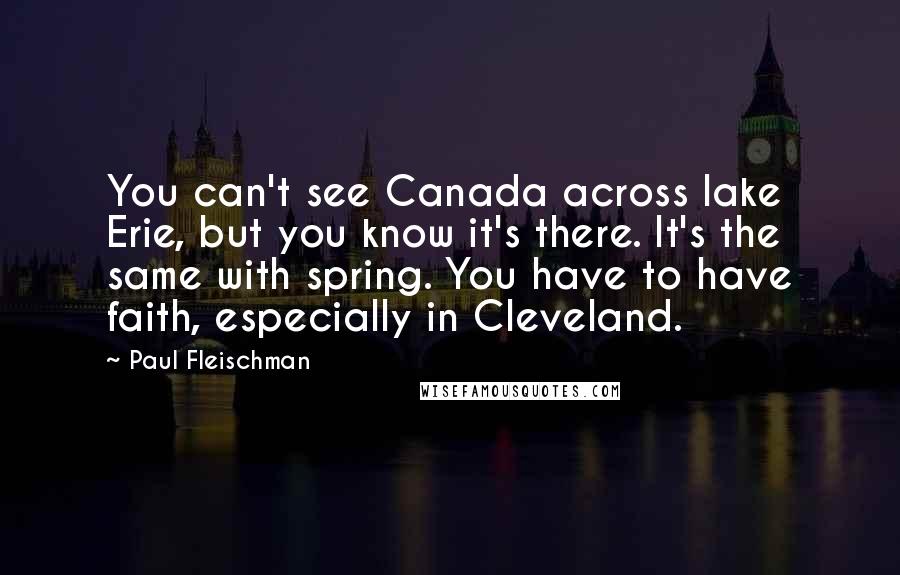 Paul Fleischman Quotes: You can't see Canada across lake Erie, but you know it's there. It's the same with spring. You have to have faith, especially in Cleveland.