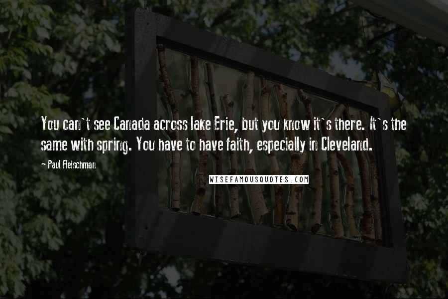Paul Fleischman Quotes: You can't see Canada across lake Erie, but you know it's there. It's the same with spring. You have to have faith, especially in Cleveland.