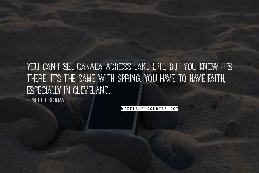 Paul Fleischman Quotes: You can't see Canada across lake Erie, but you know it's there. It's the same with spring. You have to have faith, especially in Cleveland.