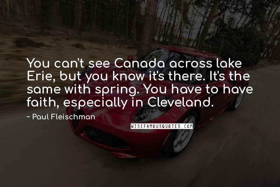 Paul Fleischman Quotes: You can't see Canada across lake Erie, but you know it's there. It's the same with spring. You have to have faith, especially in Cleveland.