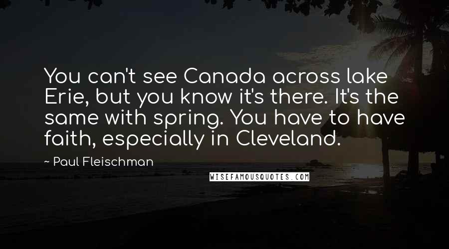 Paul Fleischman Quotes: You can't see Canada across lake Erie, but you know it's there. It's the same with spring. You have to have faith, especially in Cleveland.