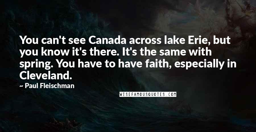 Paul Fleischman Quotes: You can't see Canada across lake Erie, but you know it's there. It's the same with spring. You have to have faith, especially in Cleveland.