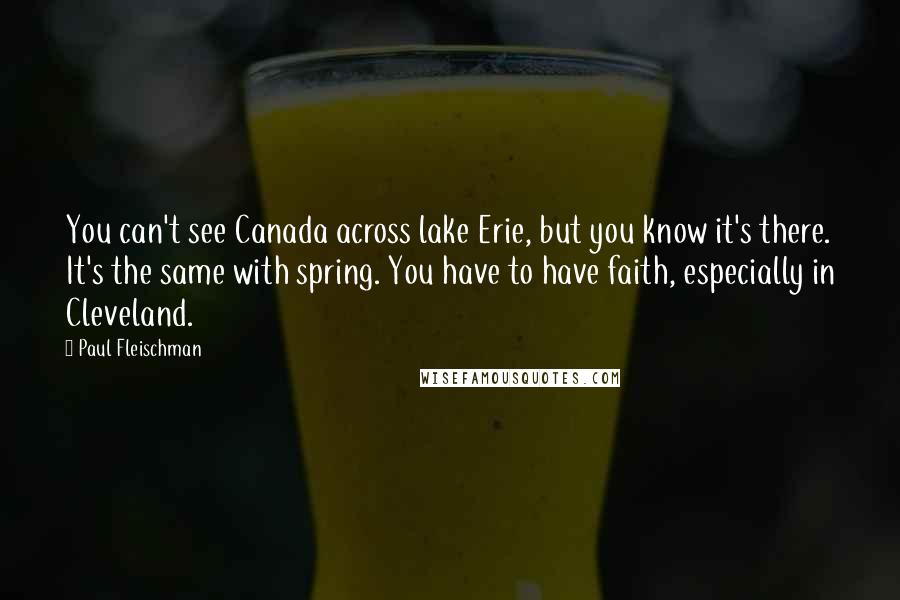 Paul Fleischman Quotes: You can't see Canada across lake Erie, but you know it's there. It's the same with spring. You have to have faith, especially in Cleveland.