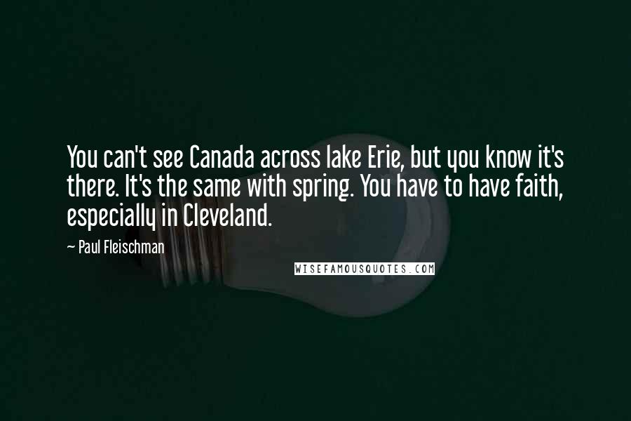 Paul Fleischman Quotes: You can't see Canada across lake Erie, but you know it's there. It's the same with spring. You have to have faith, especially in Cleveland.