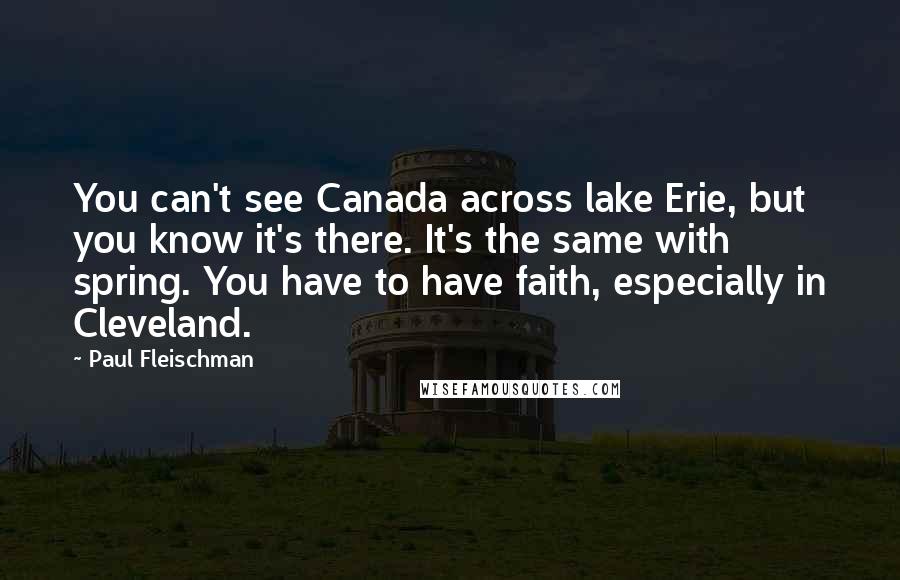 Paul Fleischman Quotes: You can't see Canada across lake Erie, but you know it's there. It's the same with spring. You have to have faith, especially in Cleveland.