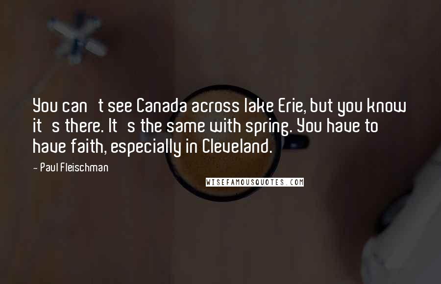 Paul Fleischman Quotes: You can't see Canada across lake Erie, but you know it's there. It's the same with spring. You have to have faith, especially in Cleveland.