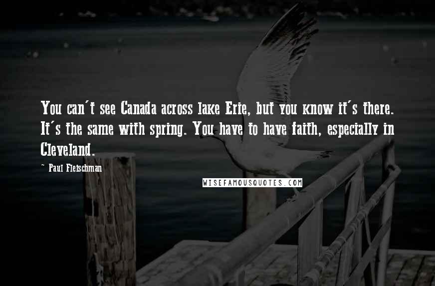 Paul Fleischman Quotes: You can't see Canada across lake Erie, but you know it's there. It's the same with spring. You have to have faith, especially in Cleveland.