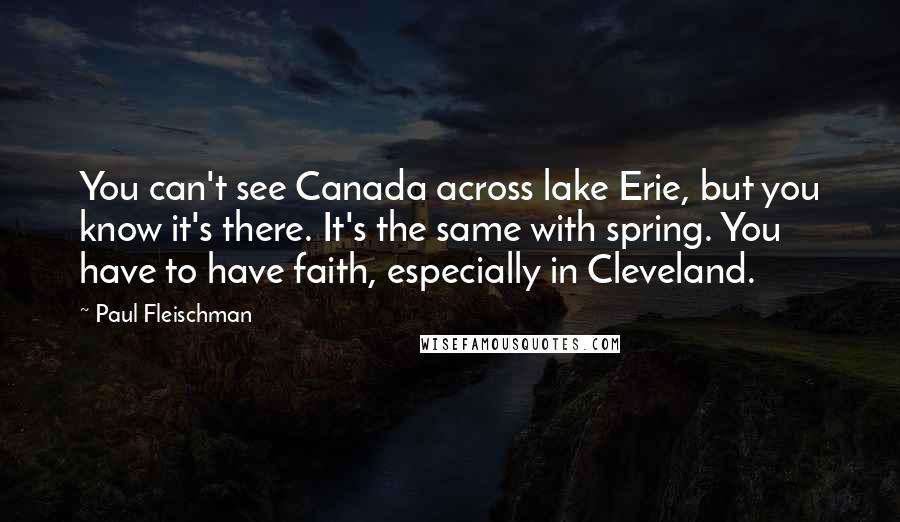 Paul Fleischman Quotes: You can't see Canada across lake Erie, but you know it's there. It's the same with spring. You have to have faith, especially in Cleveland.