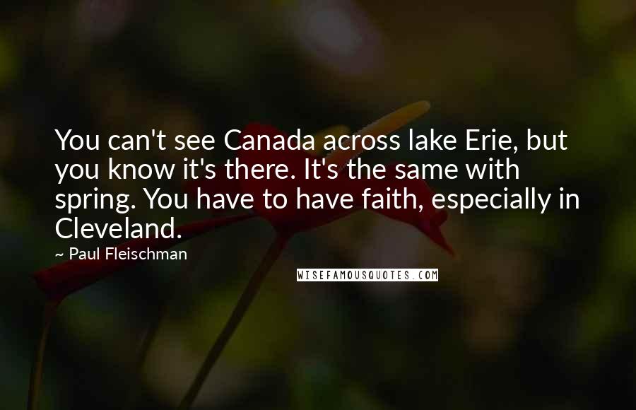 Paul Fleischman Quotes: You can't see Canada across lake Erie, but you know it's there. It's the same with spring. You have to have faith, especially in Cleveland.