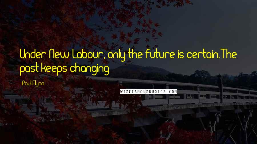 Paul Flynn Quotes: Under New Labour, only the future is certain. The past keeps changing