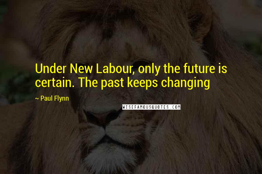 Paul Flynn Quotes: Under New Labour, only the future is certain. The past keeps changing