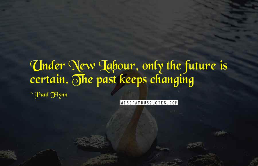 Paul Flynn Quotes: Under New Labour, only the future is certain. The past keeps changing