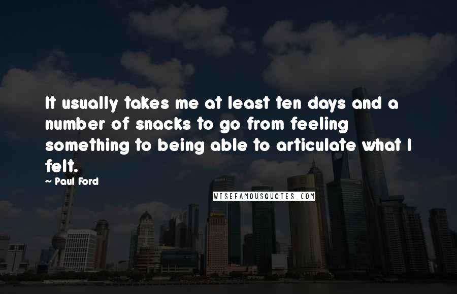 Paul Ford Quotes: It usually takes me at least ten days and a number of snacks to go from feeling something to being able to articulate what I felt.