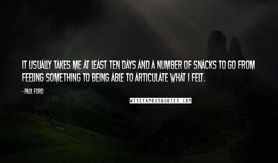 Paul Ford Quotes: It usually takes me at least ten days and a number of snacks to go from feeling something to being able to articulate what I felt.