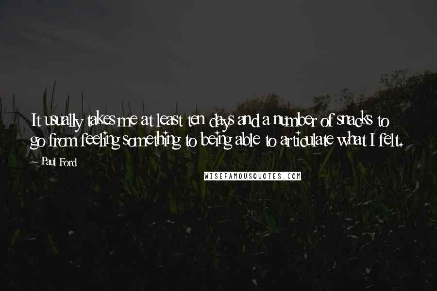 Paul Ford Quotes: It usually takes me at least ten days and a number of snacks to go from feeling something to being able to articulate what I felt.