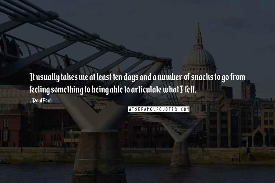 Paul Ford Quotes: It usually takes me at least ten days and a number of snacks to go from feeling something to being able to articulate what I felt.