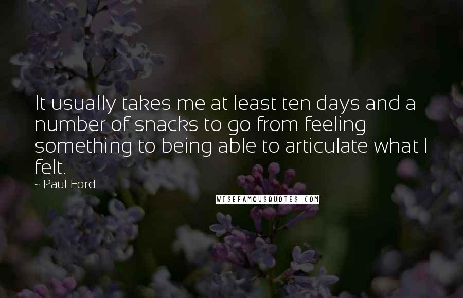 Paul Ford Quotes: It usually takes me at least ten days and a number of snacks to go from feeling something to being able to articulate what I felt.