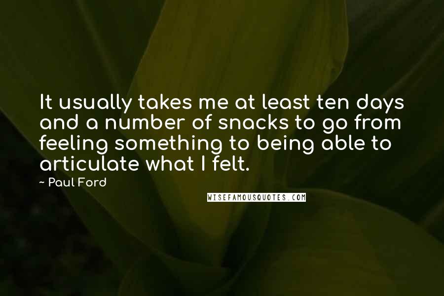 Paul Ford Quotes: It usually takes me at least ten days and a number of snacks to go from feeling something to being able to articulate what I felt.