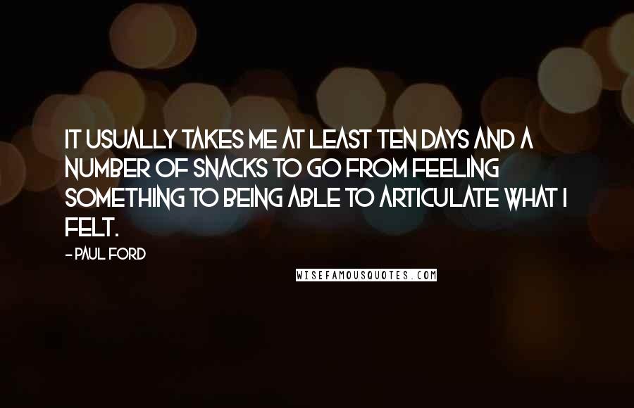 Paul Ford Quotes: It usually takes me at least ten days and a number of snacks to go from feeling something to being able to articulate what I felt.