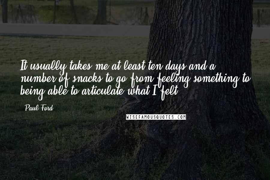 Paul Ford Quotes: It usually takes me at least ten days and a number of snacks to go from feeling something to being able to articulate what I felt.