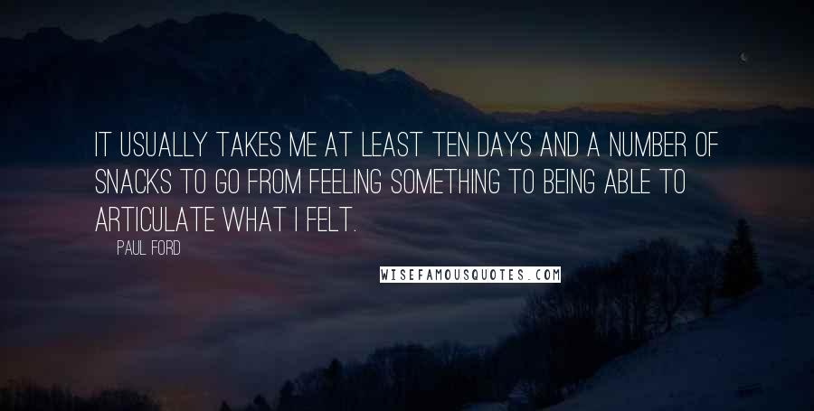 Paul Ford Quotes: It usually takes me at least ten days and a number of snacks to go from feeling something to being able to articulate what I felt.