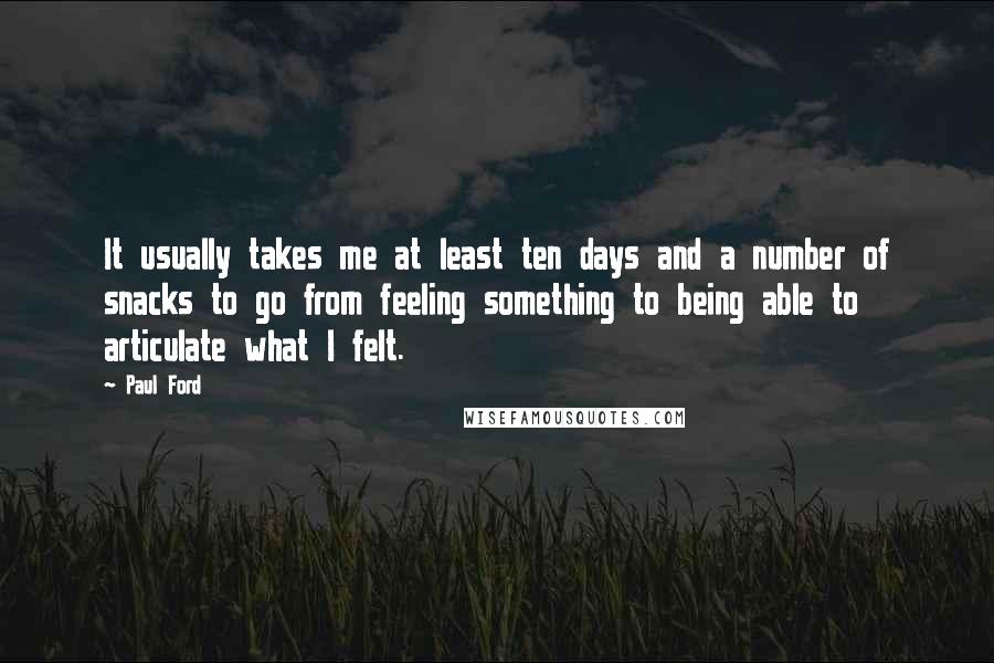 Paul Ford Quotes: It usually takes me at least ten days and a number of snacks to go from feeling something to being able to articulate what I felt.