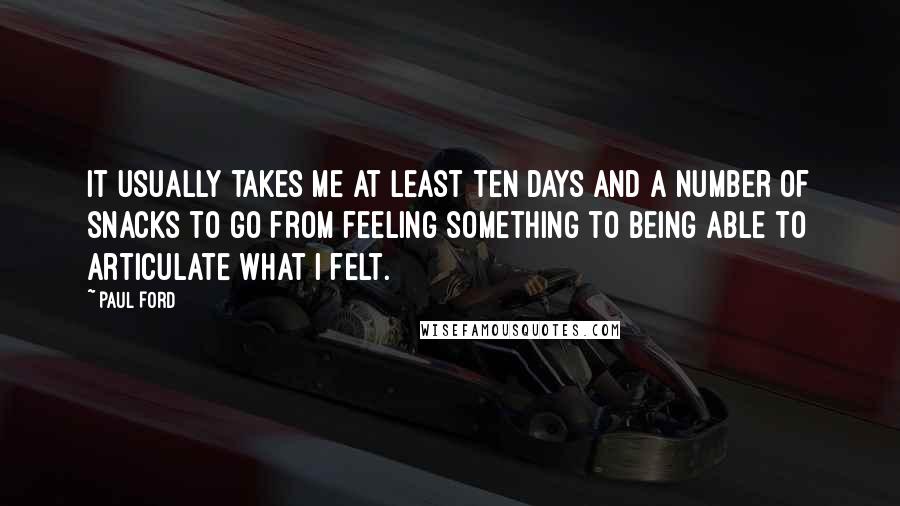 Paul Ford Quotes: It usually takes me at least ten days and a number of snacks to go from feeling something to being able to articulate what I felt.