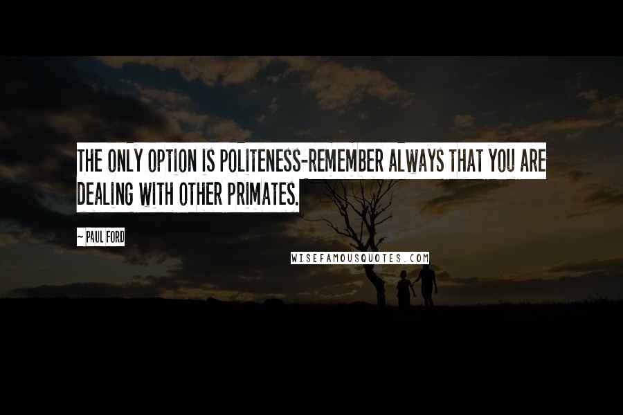 Paul Ford Quotes: The only option is politeness-remember always that you are dealing with other primates.