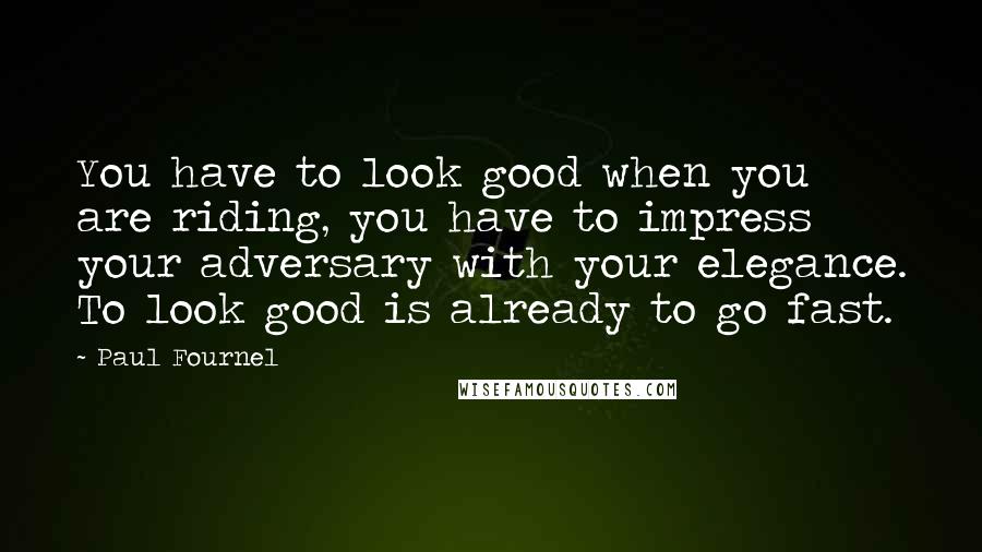 Paul Fournel Quotes: You have to look good when you are riding, you have to impress your adversary with your elegance. To look good is already to go fast.