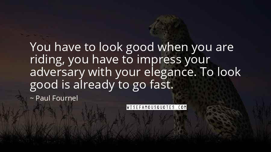 Paul Fournel Quotes: You have to look good when you are riding, you have to impress your adversary with your elegance. To look good is already to go fast.
