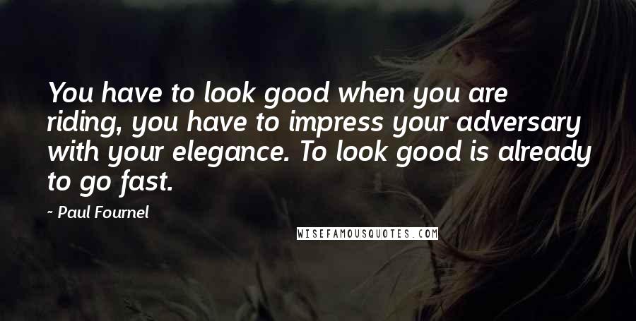 Paul Fournel Quotes: You have to look good when you are riding, you have to impress your adversary with your elegance. To look good is already to go fast.