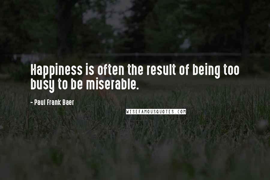 Paul Frank Baer Quotes: Happiness is often the result of being too busy to be miserable.